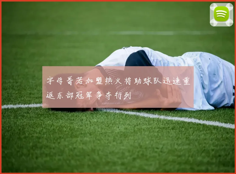 字母哥若加盟热火将助球队迅速重返东部冠军争夺行列