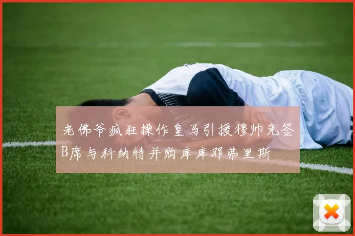 老佛爷疯狂操作皇马引援穆帅免签B席与科纳特并购库库邓弗里斯