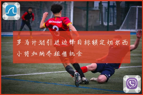 罗马计划引进边锋目标锁定切尔西小将加纳乔租借机会