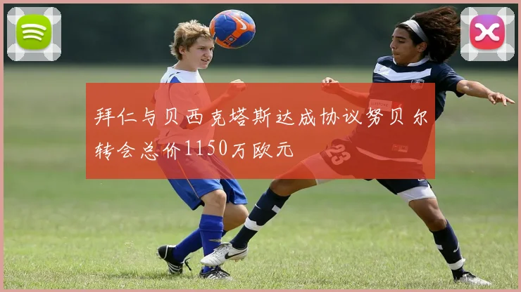 拜仁与贝西克塔斯达成协议努贝尔转会总价1150万欧元