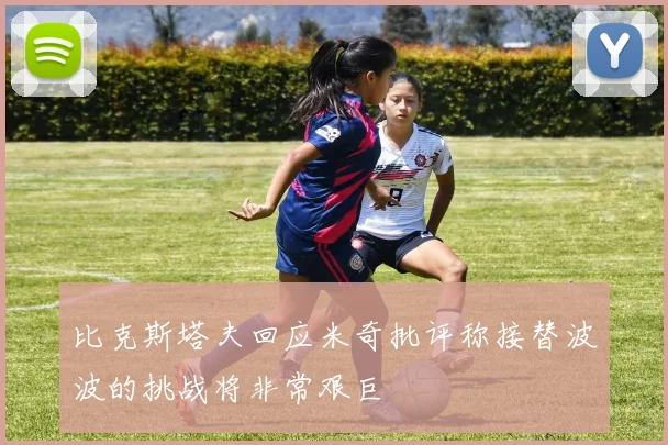 比克斯塔夫回应米奇批评称接替波波的挑战将非常艰巨