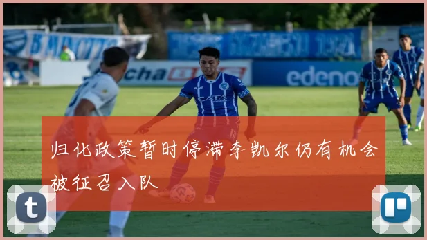 归化政策暂时停滞李凯尔仍有机会被征召入队