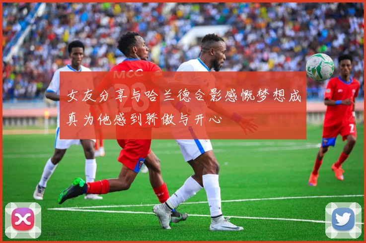 女友分享与哈兰德合影感慨梦想成真为他感到骄傲与开心