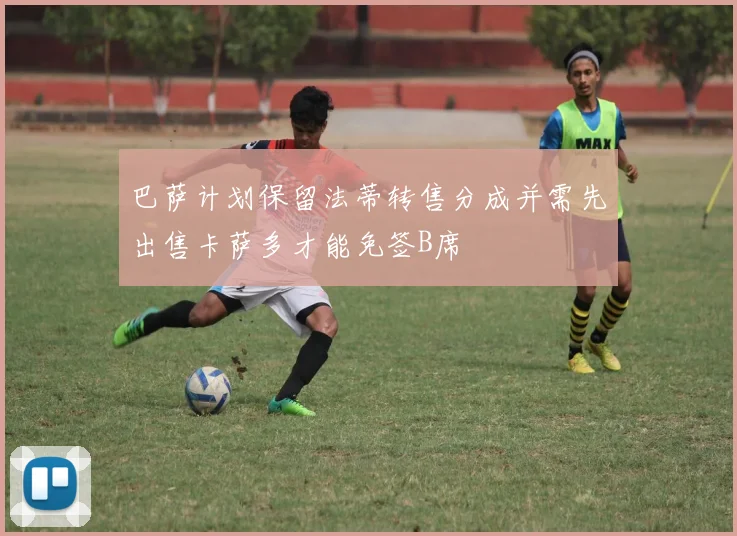 巴萨计划保留法蒂转售分成并需先出售卡萨多才能免签B席