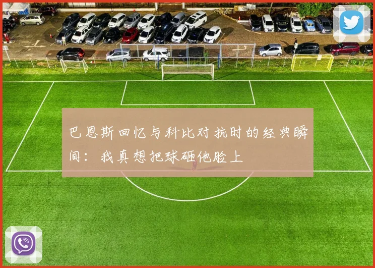 巴恩斯回忆与科比对抗时的经典瞬间：我真想把球砸他脸上