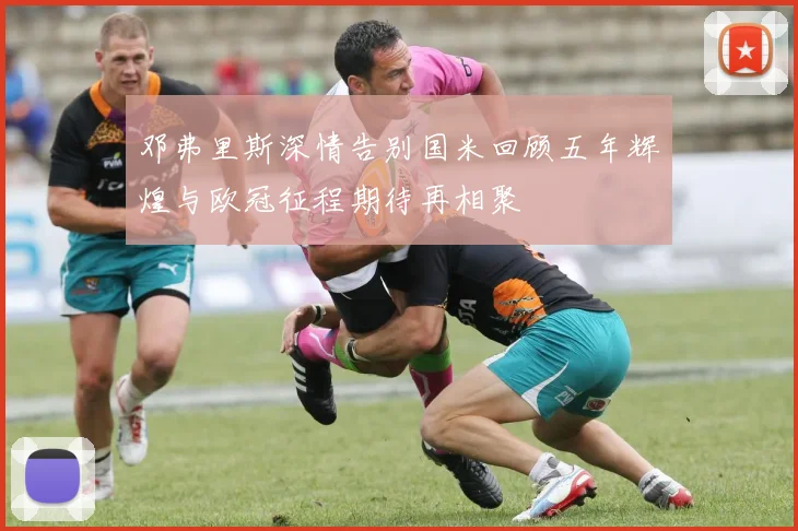 邓弗里斯深情告别国米回顾五年辉煌与欧冠征程期待再相聚