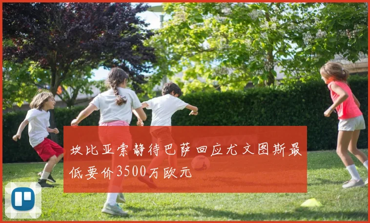 坎比亚索静待巴萨回应尤文图斯最低要价3500万欧元