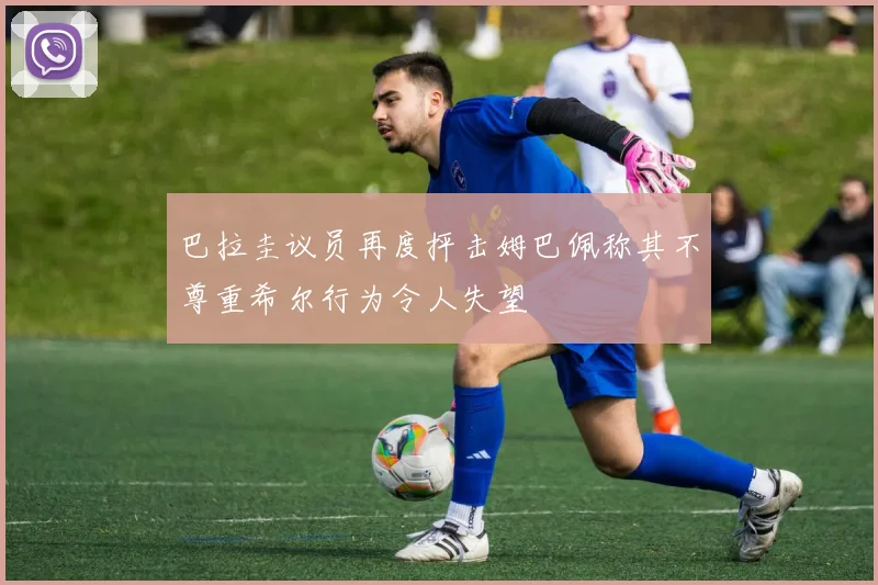 巴拉圭议员再度抨击姆巴佩称其不尊重希尔行为令人失望