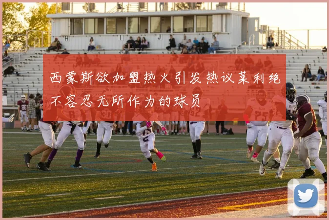 西蒙斯欲加盟热火引发热议莱利绝不容忍无所作为的球员