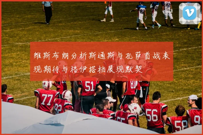 维斯布朗分析斯通斯与孔萨首战表现期待与格伊搭档展现默契