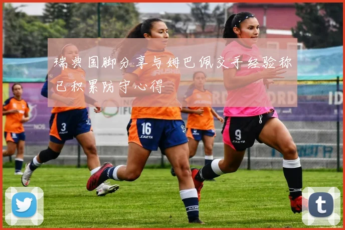 瑞典国脚分享与姆巴佩交手经验称已积累防守心得