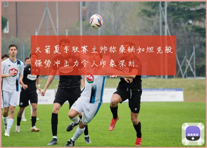 火箭夏季联赛主帅称桑顿如坦克般强势冲击力令人印象深刻