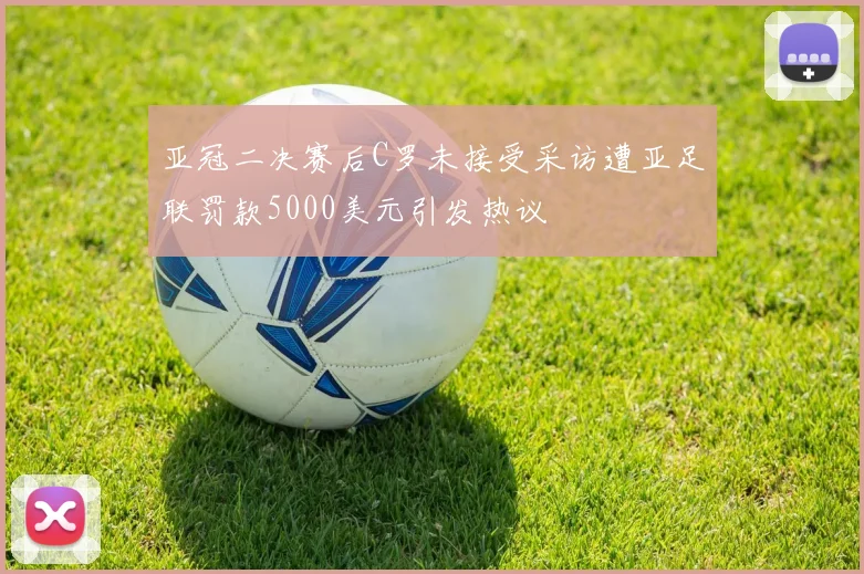 亚冠二决赛后C罗未接受采访遭亚足联罚款5000美元引发热议