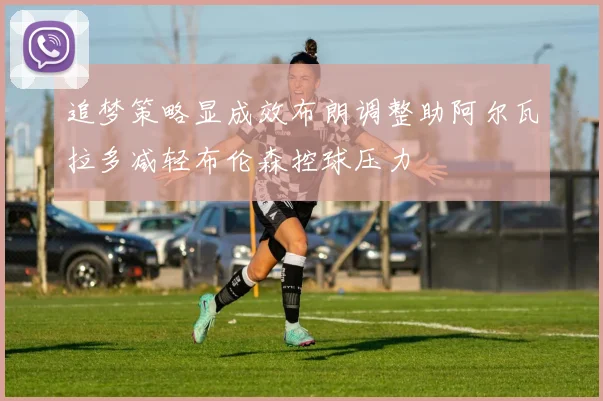 追梦策略显成效布朗调整助阿尔瓦拉多减轻布伦森控球压力