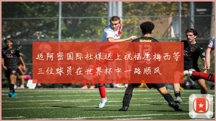迈阿密国际社媒送上祝福愿梅西等三位球员在世界杯中一路顺风
