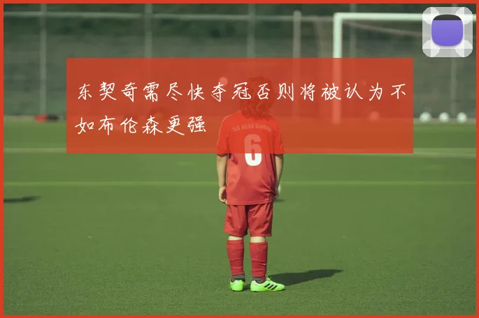 东契奇需尽快夺冠否则将被认为不如布伦森更强