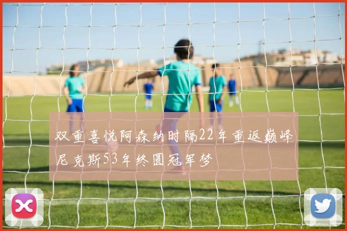 双重喜悦阿森纳时隔22年重返巅峰尼克斯53年终圆冠军梦