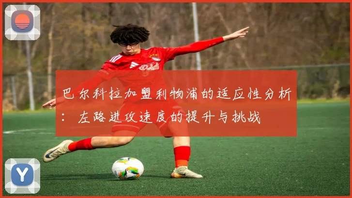 巴尔科拉加盟利物浦的适应性分析：左路进攻速度的提升与挑战